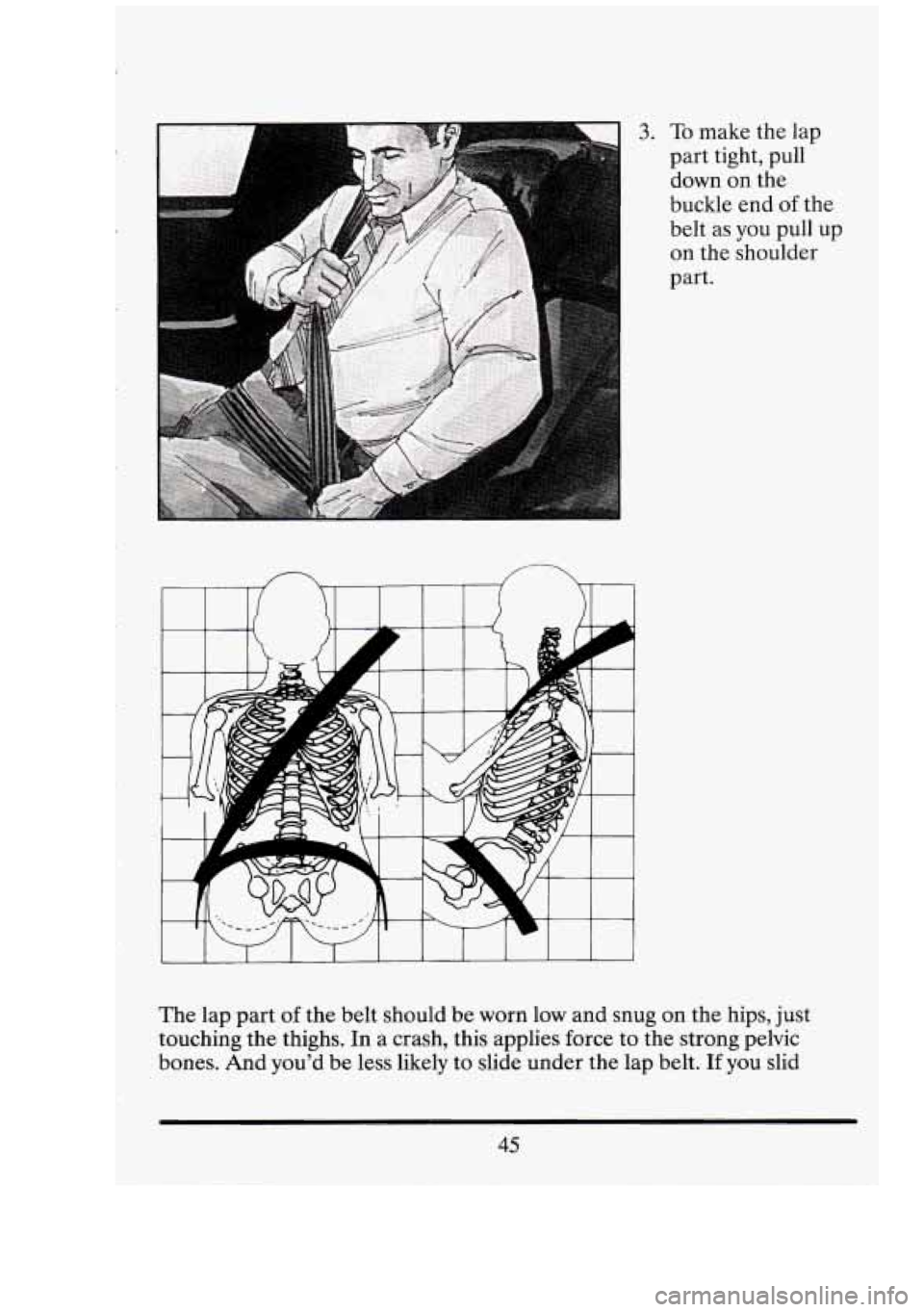 CADILLAC FLEETWOOD 1994  Owners Manual 3. To make the lap 
part  tight,  pull 
down  on the 
buckle  end 
of the 
belt  as you  pull  up 
on  the  shoulder 
part. 
The  lap  part 
of the  belt should  be worn low and  snug on  the hips, ju