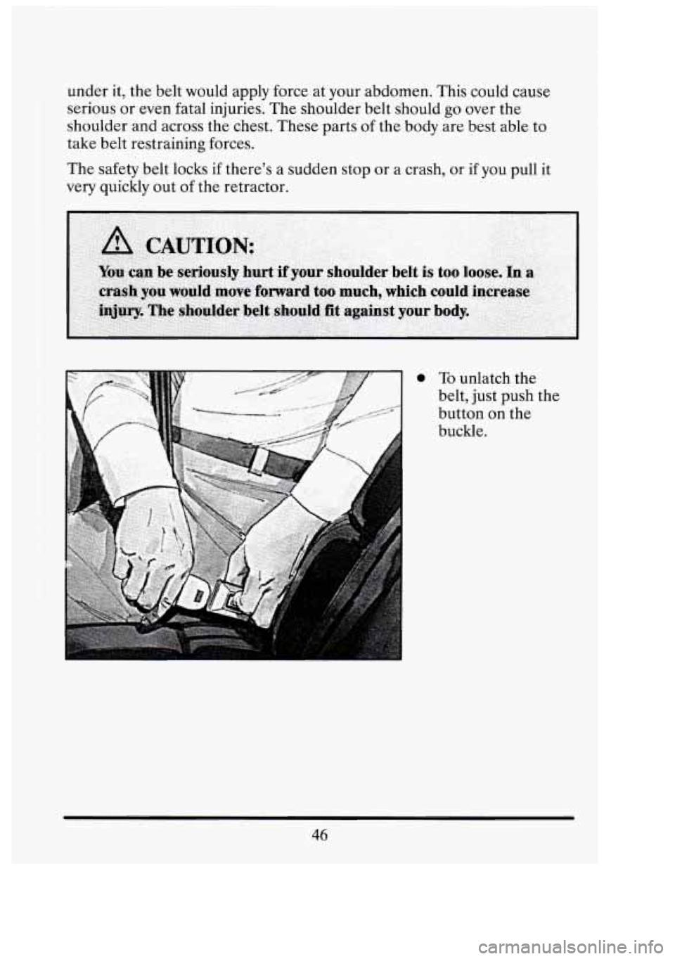 CADILLAC FLEETWOOD 1994  Owners Manual under it, the  belt  would  apply  force at your  abdomen. This could  cause 
serious  or even  fatal injuries.  The shoulder  belt  should  go over  the 
shoulder and  across the chest.  These  parts