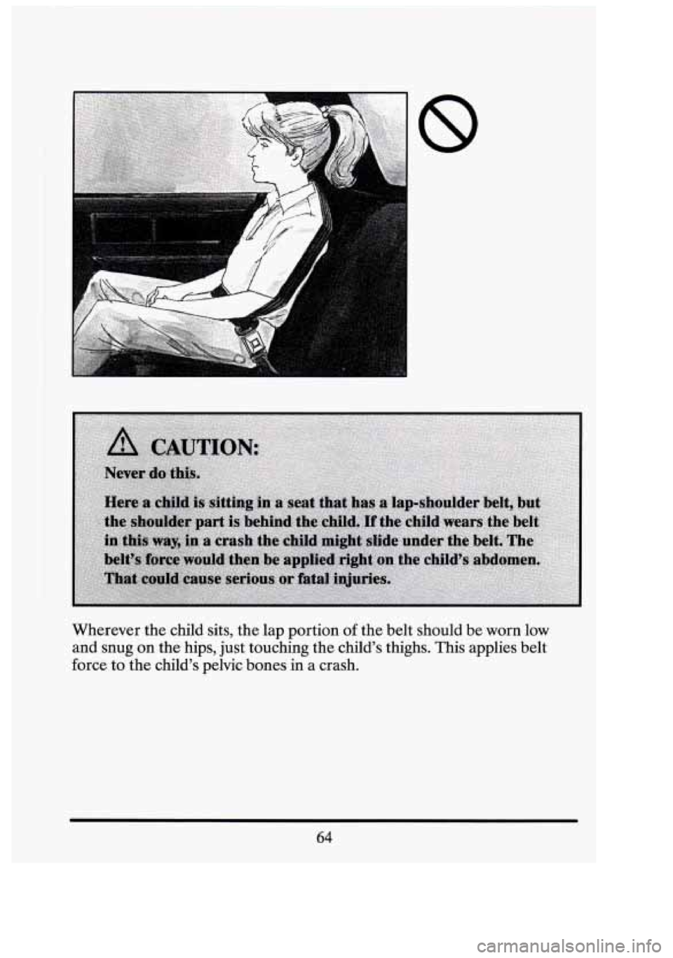CADILLAC FLEETWOOD 1994  Owners Manual Wherever the child  sits,  the  lap portion  of the  belt  should be worn low 
and snug on the hips,  just touching  the childs  thighs.  This applies  belt 
force  to  the  childs  pelvic  bones in