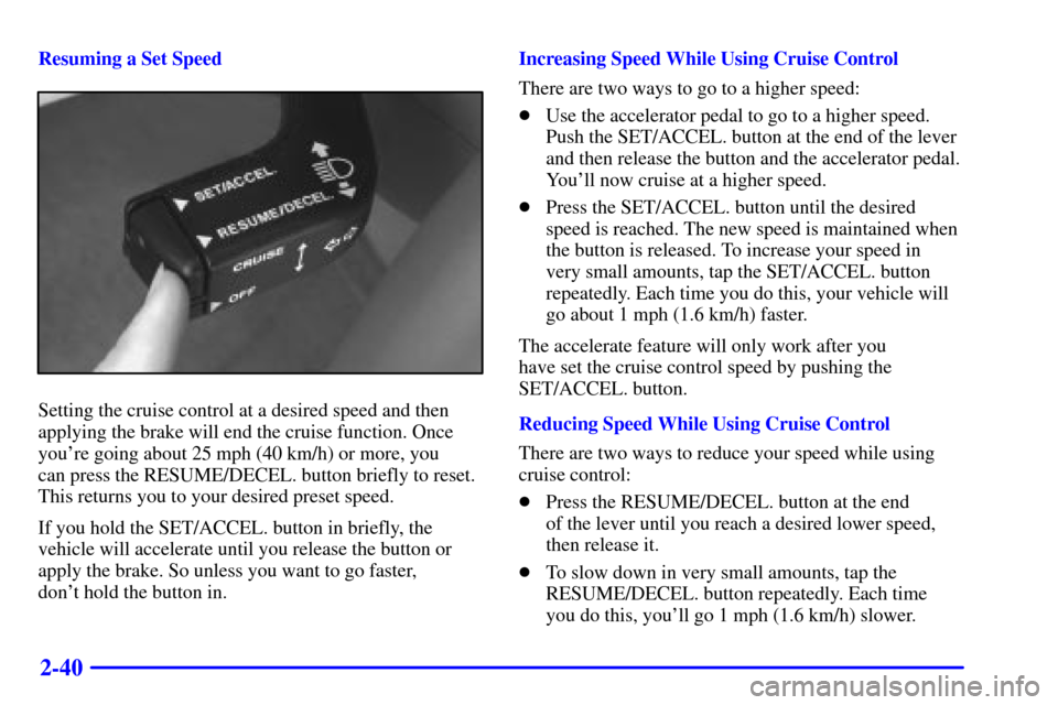 CADILLAC CATERA 2000 1.G Owners Manual 2-40
Resuming a Set Speed
Setting the cruise control at a desired speed and then
applying the brake will end the cruise function. Once
youre going about 25 mph (40 km/h) or more, you 
can press the R
