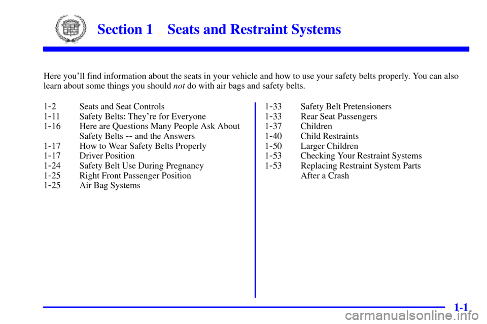 CADILLAC CATERA 2000 1.G Owners Manual 1-
1-1
Section 1 Seats and Restraint Systems
Here youll find information about the seats in your vehicle and how to use your safety belts properly. You can also
learn about some things you should not