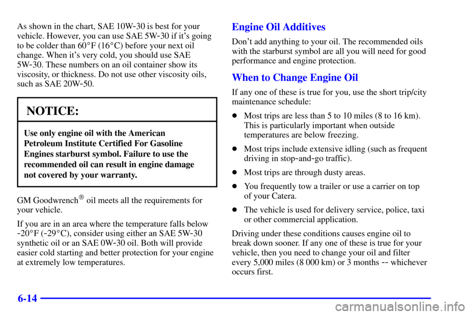 CADILLAC CATERA 2000 1.G Owners Manual 6-14
As shown in the chart, SAE 10W-30 is best for your
vehicle. However, you can use SAE 5W
-30 if its going
to be colder than 60F (16C) before your next oil
change. When its very cold, you shoul CADILLAC CATERA 2000 1.G Owners Manual 6-14
As shown in the chart, SAE 10W-30 is best for your
vehicle. However, you can use SAE 5W
-30 if its going
to be colder than 60F (16C) before your next oil
change. When its very cold, you shoul