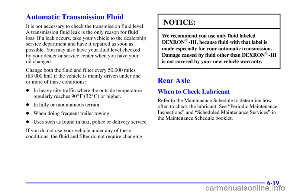 CADILLAC CATERA 2000 1.G Owners Manual 6-19
Automatic Transmission Fluid
It is not necessary to check the transmission fluid level.
A transmission fluid leak is the only reason for fluid
loss. If a leak occurs, take your vehicle to the dea CADILLAC CATERA 2000 1.G Owners Manual 6-19
Automatic Transmission Fluid
It is not necessary to check the transmission fluid level.
A transmission fluid leak is the only reason for fluid
loss. If a leak occurs, take your vehicle to the dea