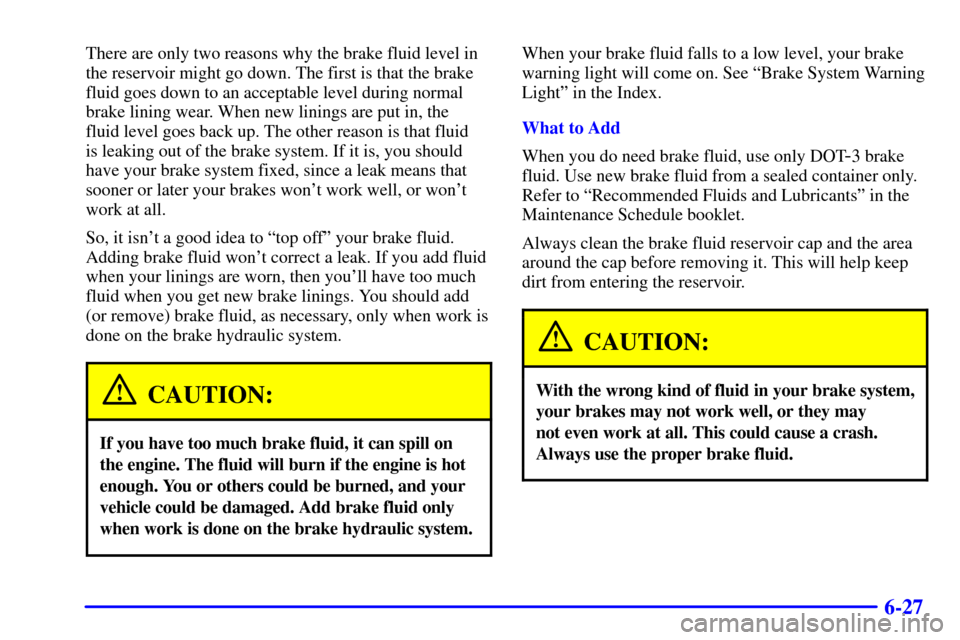 CADILLAC CATERA 2000 1.G Owners Manual 6-27
There are only two reasons why the brake fluid level in
the reservoir might go down. The first is that the brake
fluid goes down to an acceptable level during normal
brake lining wear. When new l CADILLAC CATERA 2000 1.G Owners Manual 6-27
There are only two reasons why the brake fluid level in
the reservoir might go down. The first is that the brake
fluid goes down to an acceptable level during normal
brake lining wear. When new l