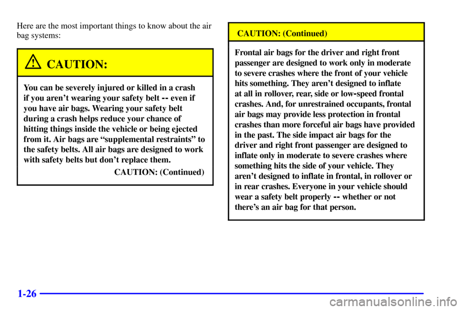 CADILLAC CATERA 2000 1.G Owners Manual 1-26
Here are the most important things to know about the air
bag systems:
CAUTION:
You can be severely injured or killed in a crash
if you arent wearing your safety belt
-- even if
you have air ba CADILLAC CATERA 2000 1.G Owners Manual 1-26
Here are the most important things to know about the air
bag systems:
CAUTION:
You can be severely injured or killed in a crash
if you arent wearing your safety belt
-- even if
you have air ba