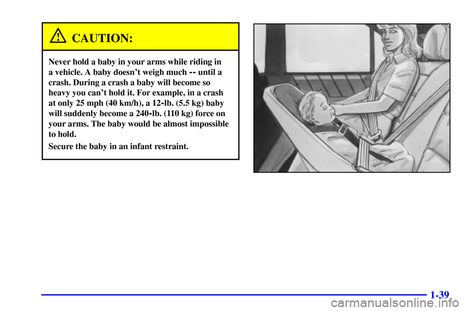 CADILLAC CATERA 2000 1.G Owners Manual 1-39
CAUTION:
Never hold a baby in your arms while riding in 
a vehicle. A baby doesnt weigh much 
-- until a
crash. During a crash a baby will become so
heavy you cant hold it. For example, in a cr