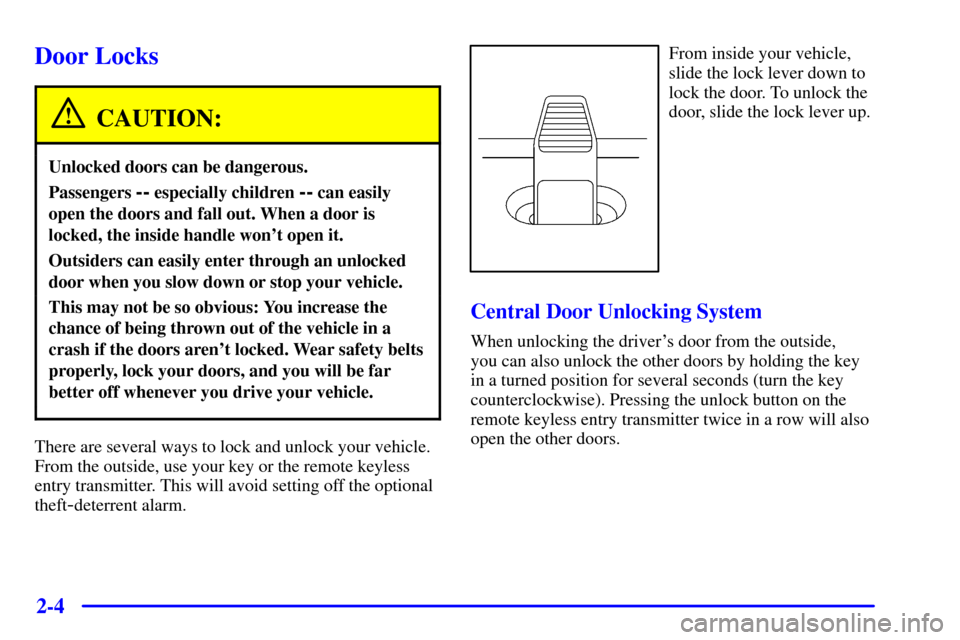 CADILLAC CATERA 2000 1.G Owners Manual 2-4
Door Locks
CAUTION:
Unlocked doors can be dangerous.
Passengers -- especially children -- can easily
open the doors and fall out. When a door is
locked, the inside handle wont open it.
Outsiders 
