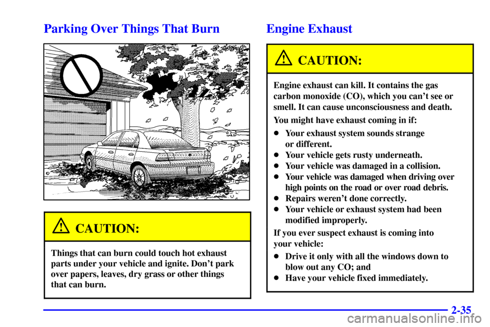 CADILLAC CATERA 2001 1.G Owners Manual 2-35
Parking Over Things That Burn
CAUTION:
Things that can burn could touch hot exhaust
parts under your vehicle and ignite. Dont park
over papers, leaves, dry grass or other things 
that can burn.
