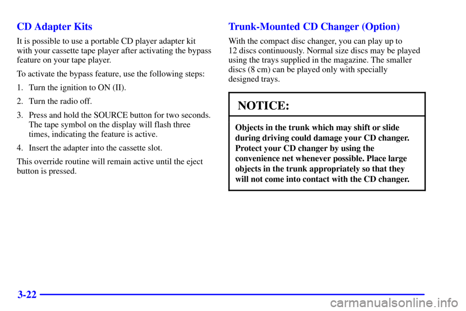 CADILLAC CATERA 2001 1.G Owners Manual 3-22 CD Adapter Kits
It is possible to use a portable CD player adapter kit
with your cassette tape player after activating the bypass
feature on your tape player.
To activate the bypass feature, use CADILLAC CATERA 2001 1.G Owners Manual 3-22 CD Adapter Kits
It is possible to use a portable CD player adapter kit
with your cassette tape player after activating the bypass
feature on your tape player.
To activate the bypass feature, use