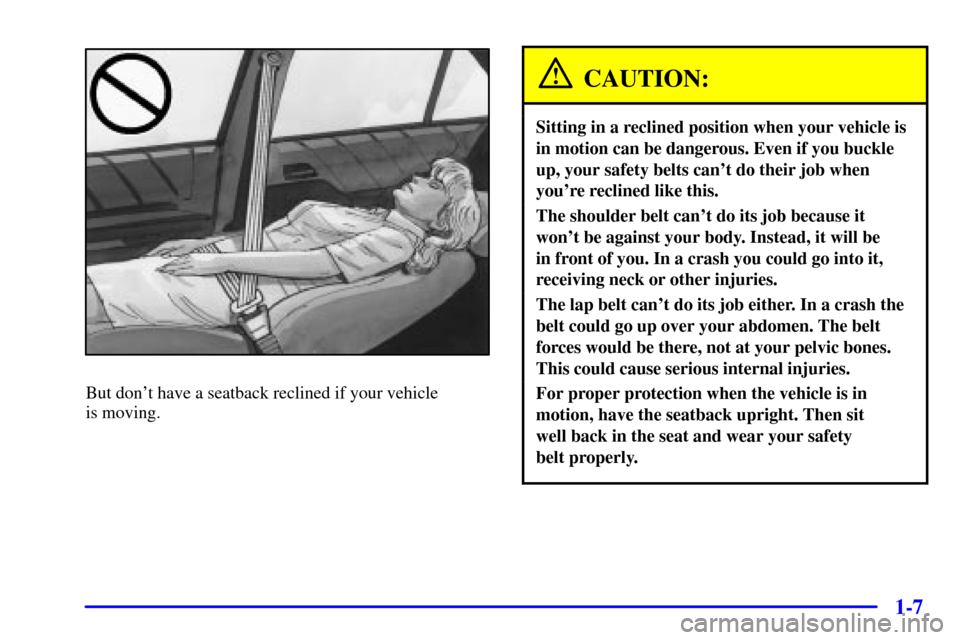 CADILLAC CATERA 2001 1.G Owners Manual 1-7
But dont have a seatback reclined if your vehicle 
is moving.
CAUTION:
Sitting in a reclined position when your vehicle is
in motion can be dangerous. Even if you buckle
up, your safety belts can