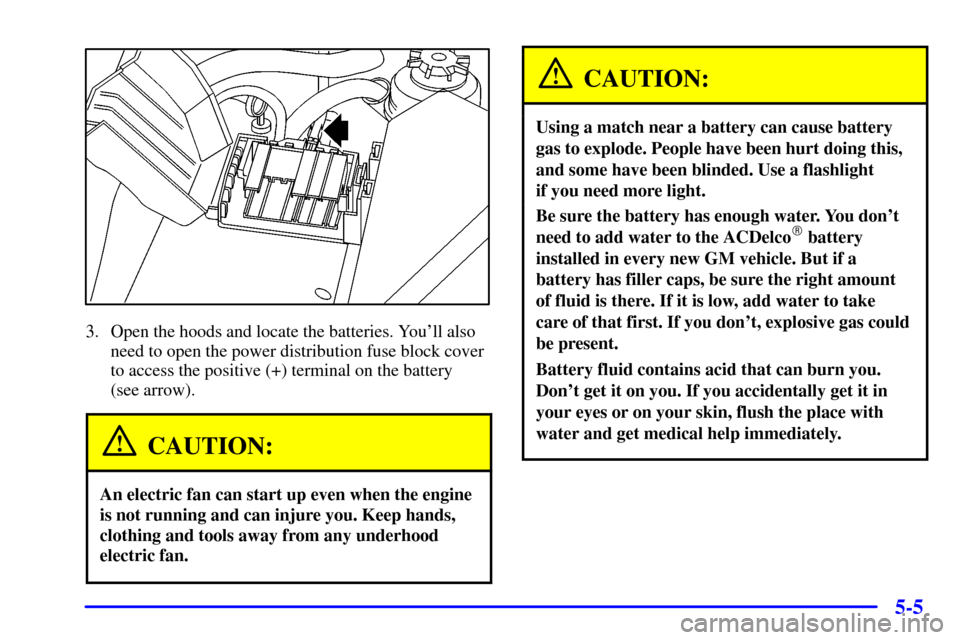 CADILLAC CATERA 2001 1.G Owners Manual 5-5
3. Open the hoods and locate the batteries. Youll also
need to open the power distribution fuse block cover
to access the positive (+) terminal on the battery
(see arrow).
CAUTION:
An electric f CADILLAC CATERA 2001 1.G Owners Manual 5-5
3. Open the hoods and locate the batteries. Youll also
need to open the power distribution fuse block cover
to access the positive (+) terminal on the battery
(see arrow).
CAUTION:
An electric f