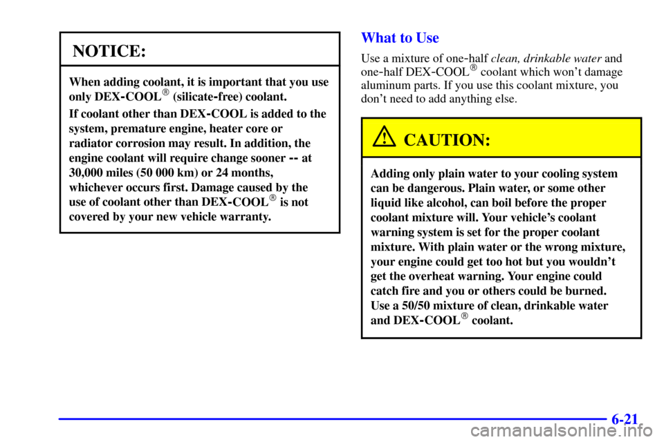CADILLAC CATERA 2001 1.G Owners Manual 6-21
NOTICE:
When adding coolant, it is important that you use
only DEX
-COOL (silicate-free) coolant.
If coolant other than DEX-COOL is added to the
system, premature engine, heater core or
radiator CADILLAC CATERA 2001 1.G Owners Manual 6-21
NOTICE:
When adding coolant, it is important that you use
only DEX
-COOL (silicate-free) coolant.
If coolant other than DEX-COOL is added to the
system, premature engine, heater core or
radiator