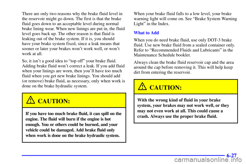 CADILLAC CATERA 2001 1.G Owners Manual 6-27
There are only two reasons why the brake fluid level in
the reservoir might go down. The first is that the brake
fluid goes down to an acceptable level during normal
brake lining wear. When new l CADILLAC CATERA 2001 1.G Owners Manual 6-27
There are only two reasons why the brake fluid level in
the reservoir might go down. The first is that the brake
fluid goes down to an acceptable level during normal
brake lining wear. When new l