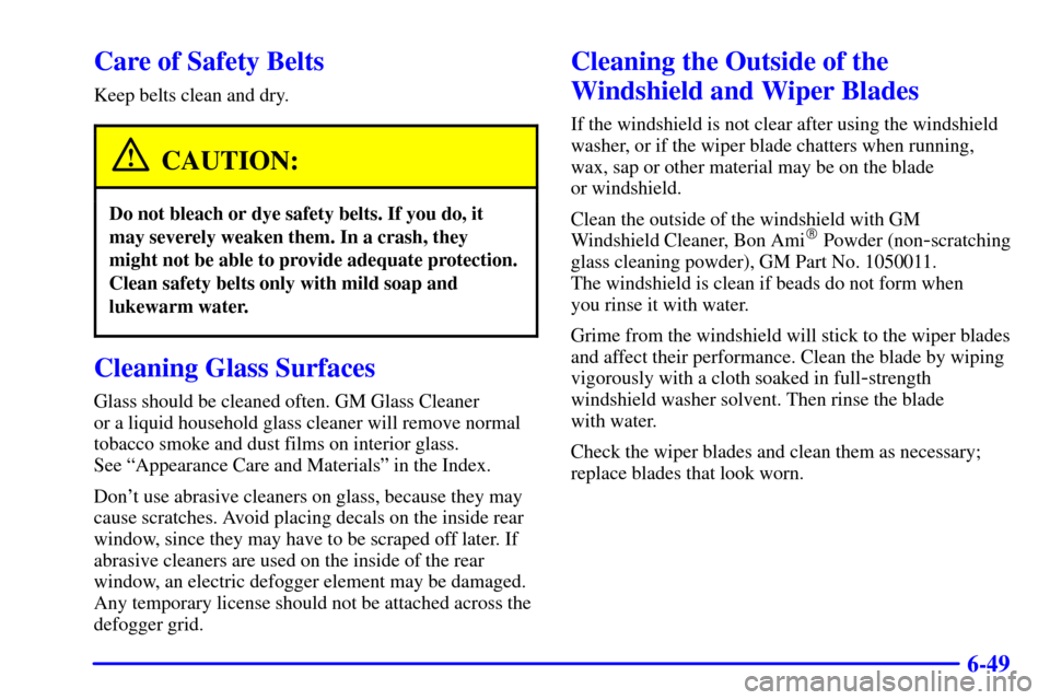 CADILLAC CATERA 2001 1.G Owners Manual 6-49
Care of Safety Belts
Keep belts clean and dry.
CAUTION:
Do not bleach or dye safety belts. If you do, it
may severely weaken them. In a crash, they
might not be able to provide adequate protectio CADILLAC CATERA 2001 1.G Owners Manual 6-49
Care of Safety Belts
Keep belts clean and dry.
CAUTION:
Do not bleach or dye safety belts. If you do, it
may severely weaken them. In a crash, they
might not be able to provide adequate protectio