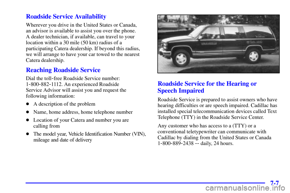 CADILLAC CATERA 2001 1.G Owners Manual 7-7 Roadside Service Availability
Wherever you drive in the United States or Canada,
an advisor is available to assist you over the phone.
A dealer technician, if available, can travel to your
locat CADILLAC CATERA 2001 1.G Owners Manual 7-7 Roadside Service Availability
Wherever you drive in the United States or Canada,
an advisor is available to assist you over the phone.
A dealer technician, if available, can travel to your
locat