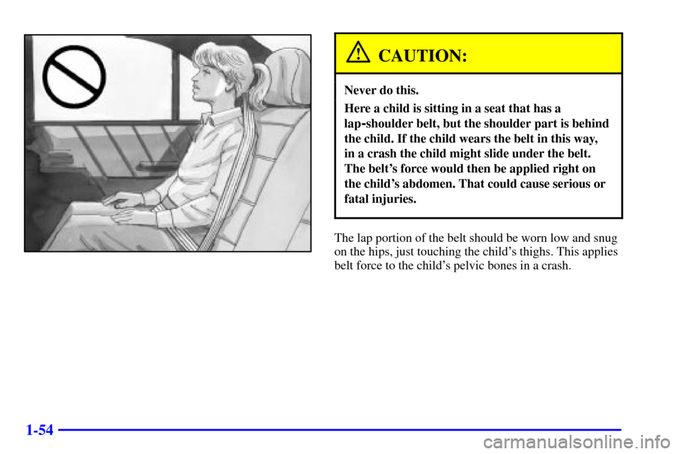 CADILLAC CATERA 2001 1.G Owners Manual 1-54
CAUTION:
Never do this.
Here a child is sitting in a seat that has a
lap
-shoulder belt, but the shoulder part is behind
the child. If the child wears the belt in this way, 
in a crash the child 