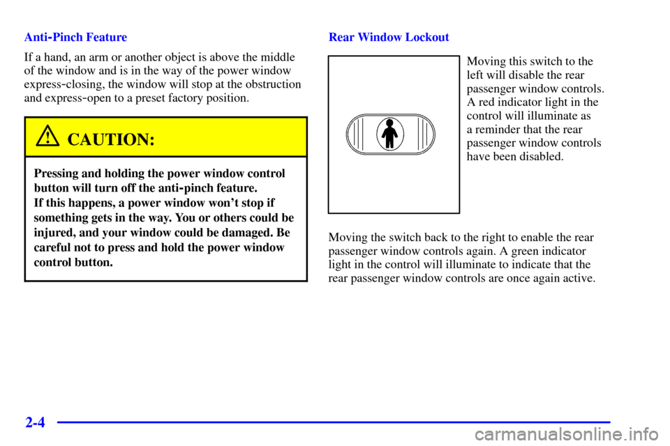 CADILLAC CATERA 2001 1.G Owners Manual 2-4
Anti-Pinch Feature
If a hand, an arm or another object is above the middle
of the window and is in the way of the power window
express
-closing, the window will stop at the obstruction
and express CADILLAC CATERA 2001 1.G Owners Manual 2-4
Anti-Pinch Feature
If a hand, an arm or another object is above the middle
of the window and is in the way of the power window
express
-closing, the window will stop at the obstruction
and express