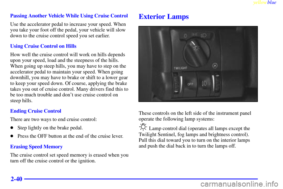 CADILLAC CATERA 1999 1.G Owners Manual yellowblue     
2-40
Passing Another Vehicle While Using Cruise Control
Use the accelerator pedal to increase your speed. When
you take your foot off the pedal, your vehicle will slow
down to the crui
