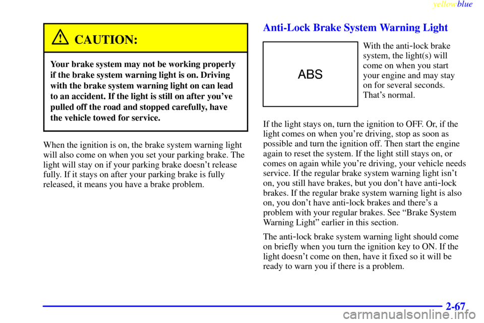 CADILLAC CATERA 1999 1.G Owners Manual yellowblue     
2-67
CAUTION:
Your brake system may not be working properly
if the brake system warning light is on. Driving
with the brake system warning light on can lead
to an accident. If the ligh