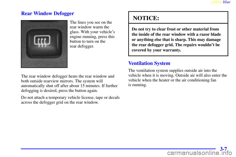 CADILLAC CATERA 1999 1.G Owners Manual yellowblue     
3-7 Rear Window Defogger
The lines you see on the
rear window warm the
glass. With your vehicles
engine running, press this
button to turn on the 
rear defogger.
The rear window defog