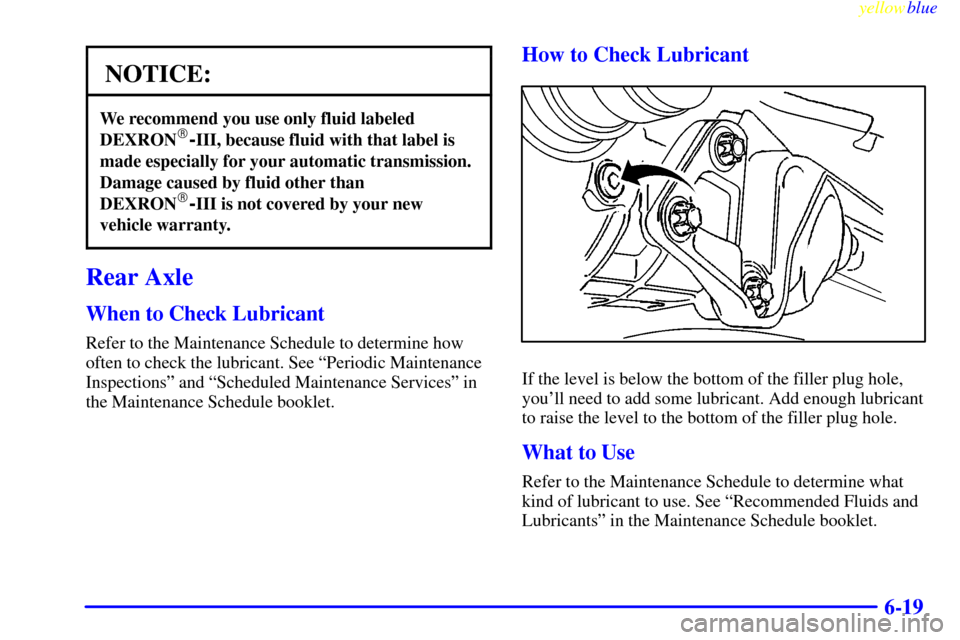 CADILLAC CATERA 1999 1.G Owners Manual yellowblue     
6-19
NOTICE:
We recommend you use only fluid labeled
DEXRON-III, because fluid with that label is
made especially for your automatic transmission.
Damage caused by fluid other than
DE