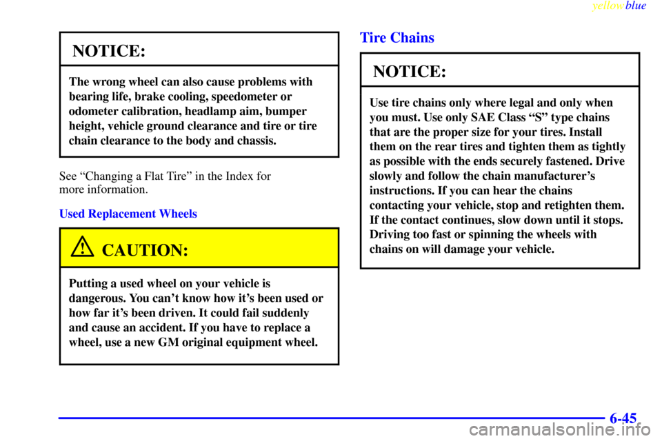 CADILLAC CATERA 1999 1.G Owners Manual yellowblue
6-45
NOTICE:
The wrong wheel can also cause problems with
bearing life, brake cooling, speedometer or
odometer calibration, headlamp aim, bumper
height, vehicle ground clearance and ti CADILLAC CATERA 1999 1.G Owners Manual yellowblue
6-45
NOTICE:
The wrong wheel can also cause problems with
bearing life, brake cooling, speedometer or
odometer calibration, headlamp aim, bumper
height, vehicle ground clearance and ti