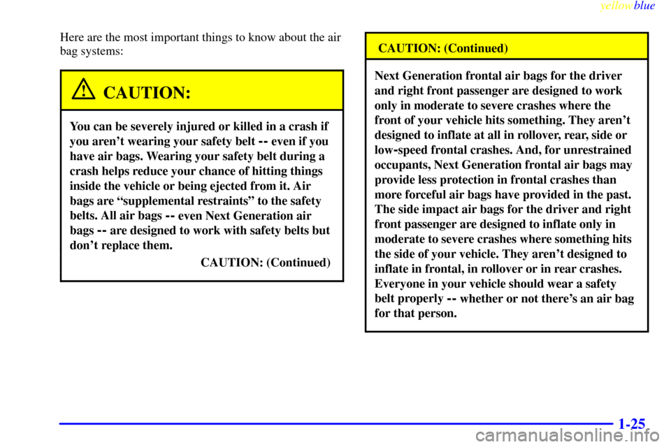 CADILLAC CATERA 1999 1.G Owners Manual yellowblue     
1-25
Here are the most important things to know about the air
bag systems:
CAUTION:
You can be severely injured or killed in a crash if
you arent wearing your safety belt 
-- even if 