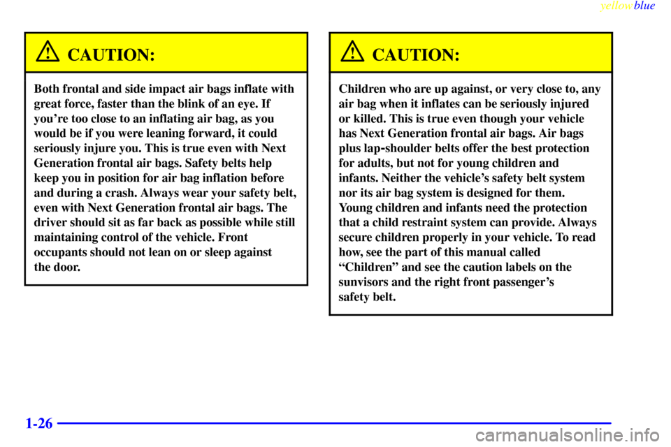 CADILLAC CATERA 1999 1.G Owners Manual yellowblue
1-26
CAUTION:
Both frontal and side impact air bags inflate with
great force, faster than the blink of an eye. If
youre too close to an inflating air bag, as you
would be if you were CADILLAC CATERA 1999 1.G Owners Manual yellowblue
1-26
CAUTION:
Both frontal and side impact air bags inflate with
great force, faster than the blink of an eye. If
youre too close to an inflating air bag, as you
would be if you were