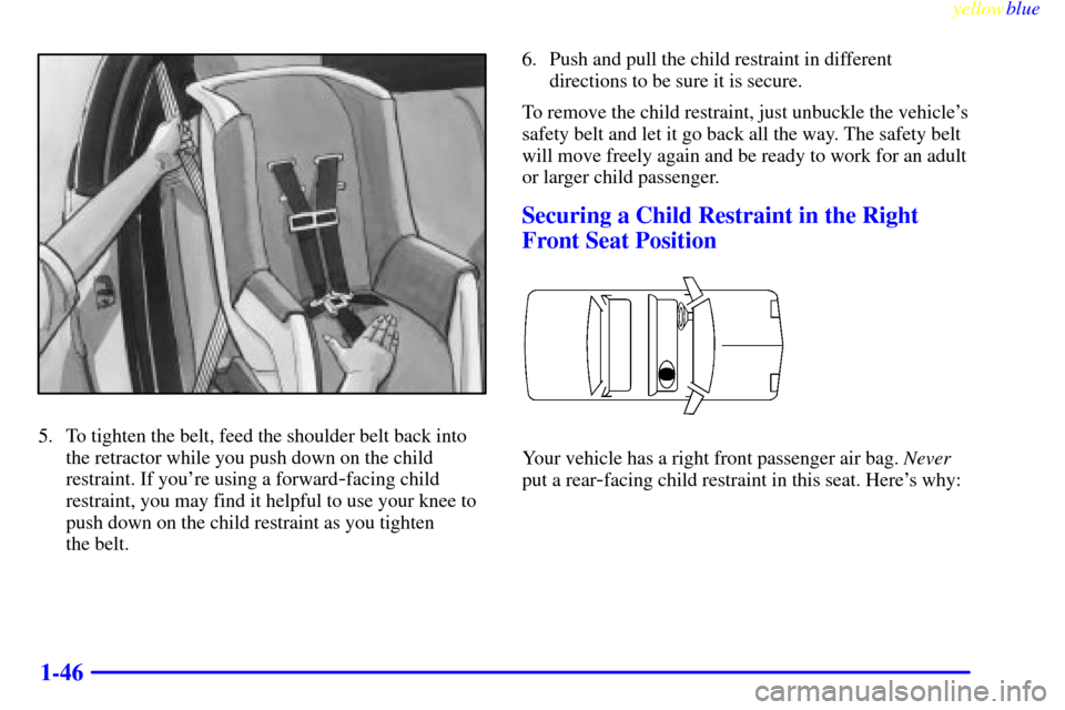CADILLAC CATERA 1999 1.G Owners Manual yellowblue     
1-46
5. To tighten the belt, feed the shoulder belt back into
the retractor while you push down on the child
restraint. If youre using a forward
-facing child
restraint, you may find 