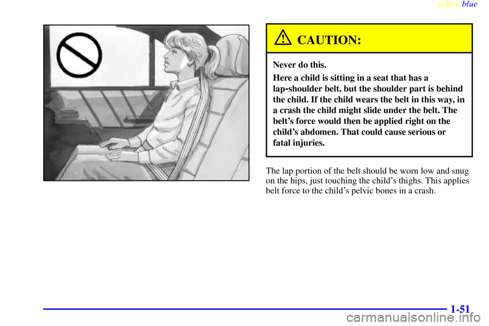 CADILLAC CATERA 1999 1.G Owners Manual yellowblue     
1-51
CAUTION:
Never do this.
Here a child is sitting in a seat that has a
lap
-shoulder belt, but the shoulder part is behind
the child. If the child wears the belt in this way, in
a c