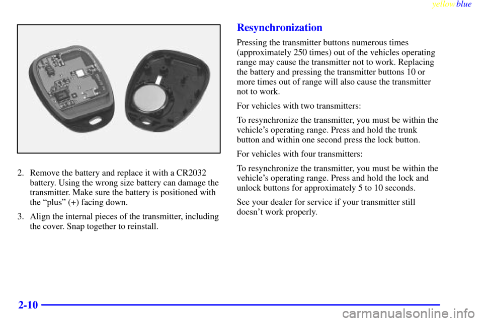 CADILLAC CATERA 1999 1.G Owners Manual yellowblue     
2-10
2. Remove the battery and replace it with a CR2032
battery. Using the wrong size battery can damage the
transmitter. Make sure the battery is positioned with
the ªplusº (+) faci