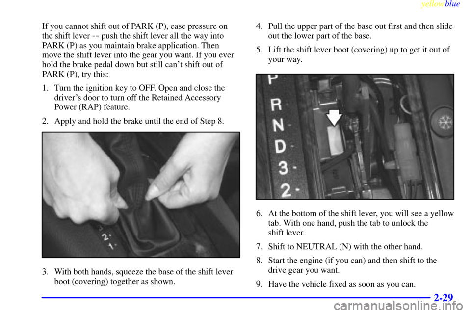 CADILLAC CATERA 1999 1.G Owners Manual yellowblue     
2-29
If you cannot shift out of PARK (P), ease pressure on
the shift lever 
-- push the shift lever all the way into
PARK (P) as you maintain brake application. Then
move the shift lev