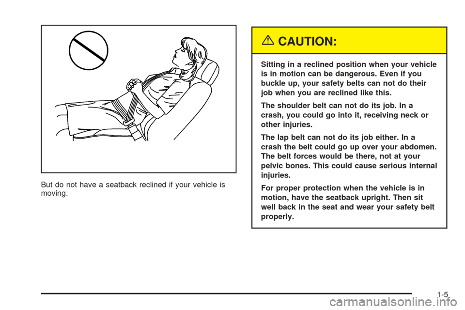CADILLAC CTS 2005 1.G Owners Manual But do not have a seatback reclined if your vehicle is
moving.
{CAUTION:
Sitting in a reclined position when your vehicle
is in motion can be dangerous. Even if you
buckle up, your safety belts can no