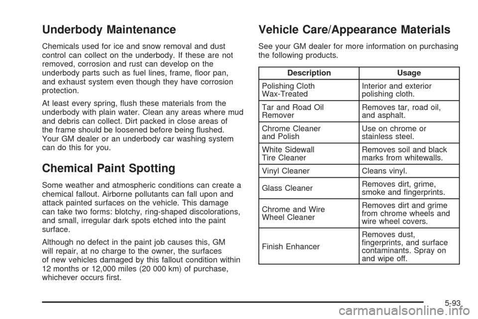CADILLAC CTS 2005 1.G Owners Manual Underbody Maintenance
Chemicals used for ice and snow removal and dust
control can collect on the underbody. If these are not
removed, corrosion and rust can develop on the
underbody parts such as fue