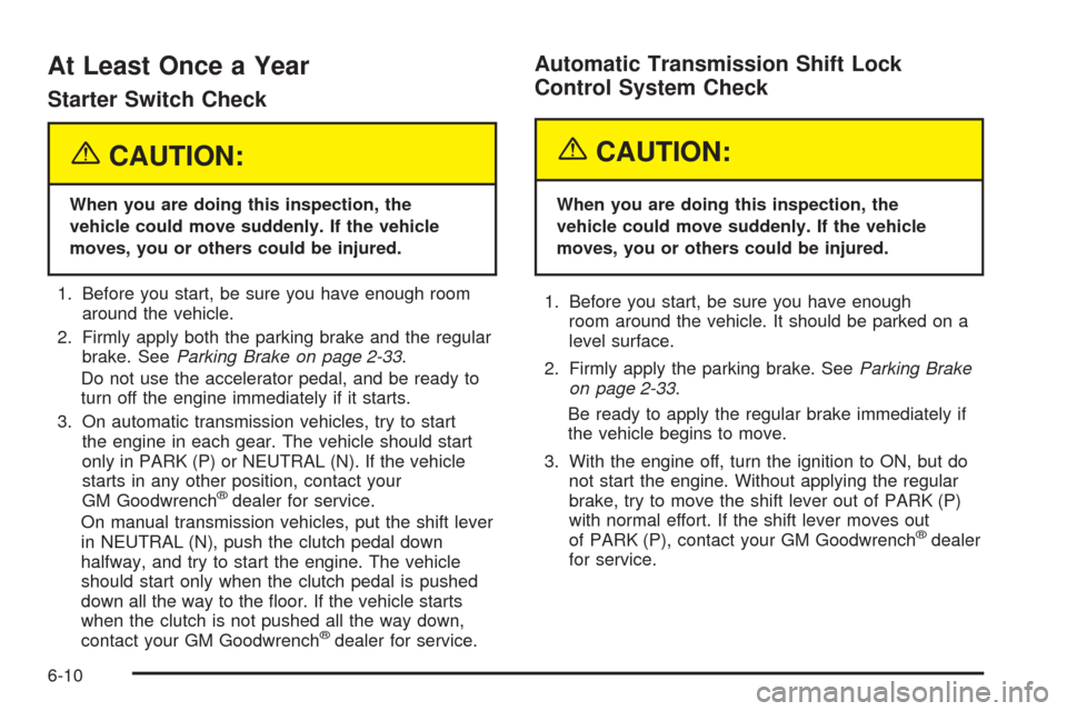 CADILLAC CTS 2005 1.G Owners Manual At Least Once a Year
Starter Switch Check
{CAUTION:
When you are doing this inspection, the
vehicle could move suddenly. If the vehicle
moves, you or others could be injured.
1. Before you start, be s