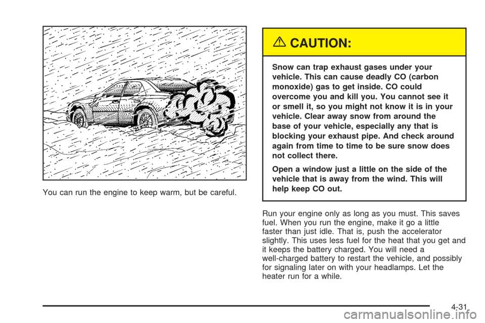 CADILLAC CTS V 2005 1.G Owners Manual You can run the engine to keep warm, but be careful.
{CAUTION:
Snow can trap exhaust gases under your
vehicle. This can cause deadly CO (carbon
monoxide) gas to get inside. CO could
overcome you and k