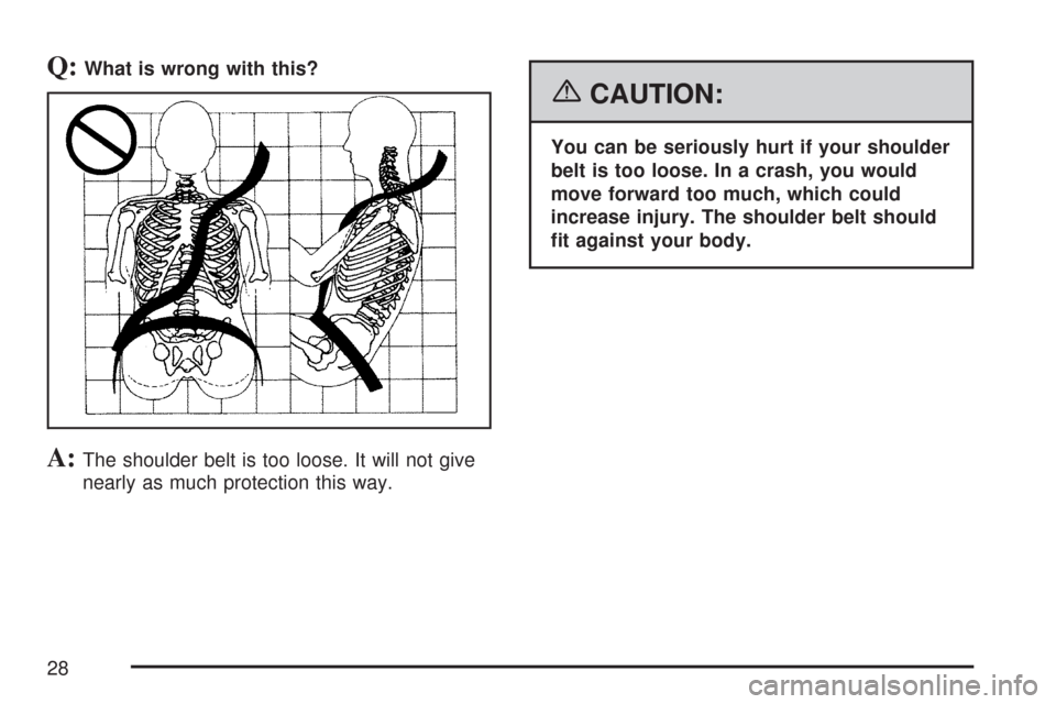 CADILLAC CTS V 2007 1.G Owners Manual Q:What is wrong with this?
A:The shoulder belt is too loose. It will not give
nearly as much protection this way.
{CAUTION:
You can be seriously hurt if your shoulder
belt is too loose. In a crash, yo