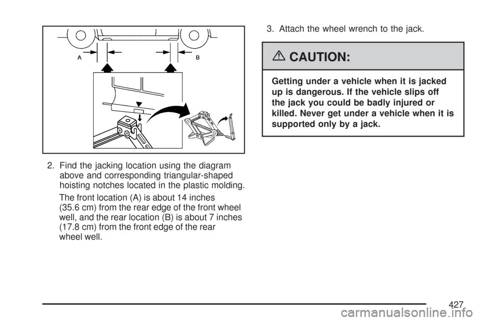CADILLAC CTS V 2007 1.G Owners Manual 2. Find the jacking location using the diagram
above and corresponding triangular-shaped
hoisting notches located in the plastic molding.
The front location (A) is about 14 inches
(35.6 cm) from the r