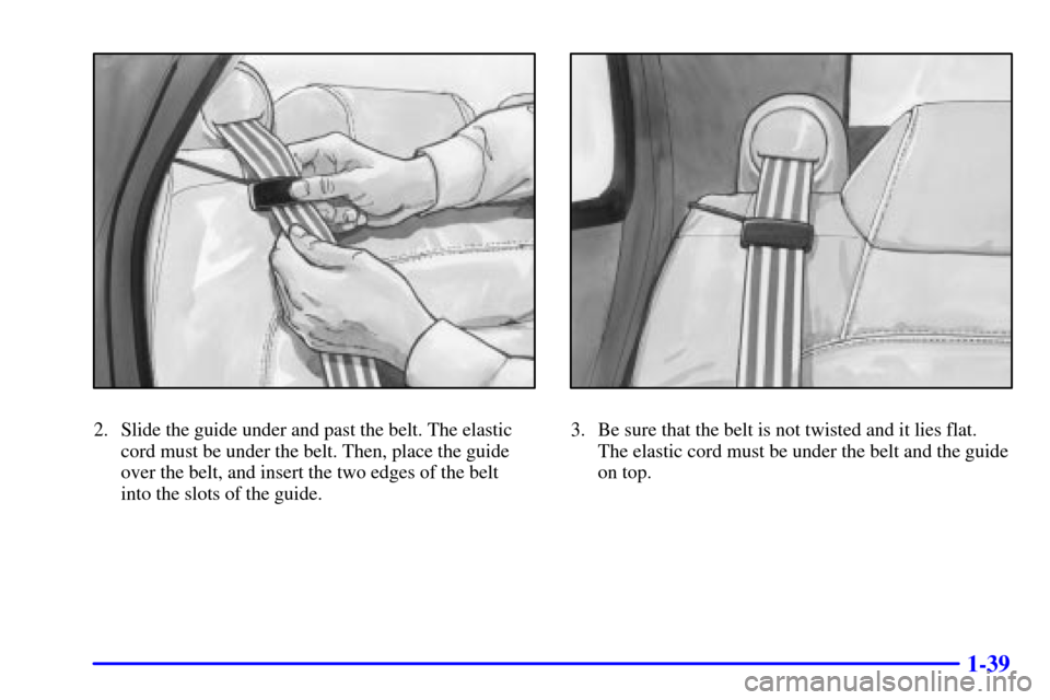 CADILLAC DEVILLE 2001 8.G Owners Manual 1-39
2. Slide the guide under and past the belt. The elastic
cord must be under the belt. Then, place the guide
over the belt, and insert the two edges of the belt 
into the slots of the guide.3. Be s