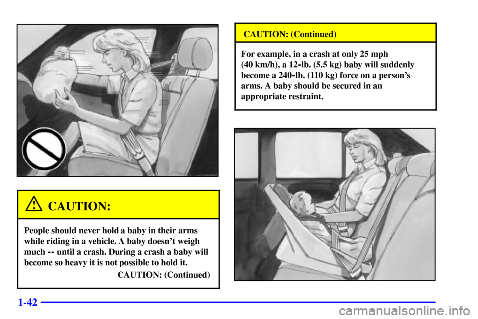 CADILLAC DEVILLE 2002 8.G Owners Manual 1-42
CAUTION:
People should never hold a baby in their arms
while riding in a vehicle. A baby doesnt weigh
much 
-- until a crash. During a crash a baby will
become so heavy it is not possible to hol