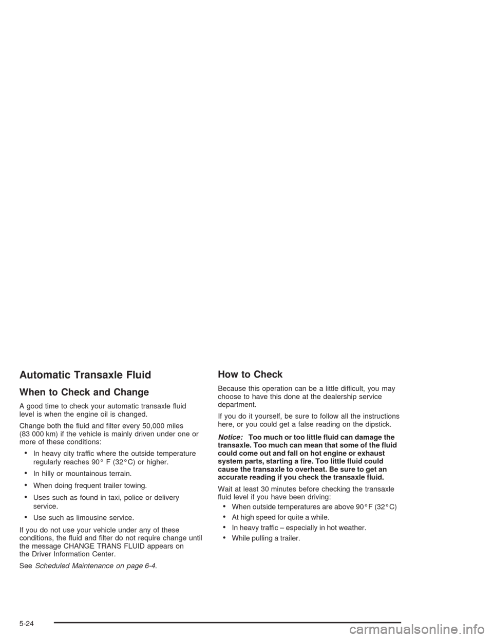 CADILLAC DEVILLE 2004 8.G Owners Manual Automatic Transaxle Fluid
When to Check and Change
A good time to check your automatic transaxle �uid
level is when the engine oil is changed.
Change both the �uid and �lter every 50,000 miles
(83 000