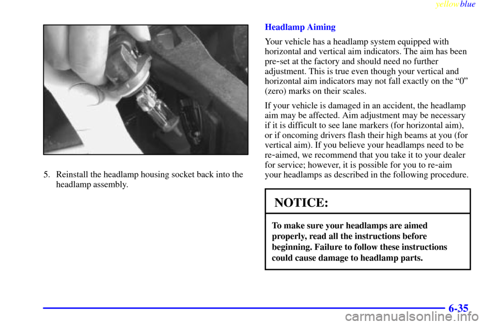 CADILLAC DEVILLE 1999 7.G Owners Manual yellowblue     
6-35
5. Reinstall the headlamp housing socket back into the
headlamp assembly.Headlamp Aiming
Your vehicle has a headlamp system equipped with
horizontal and vertical aim indicators. T