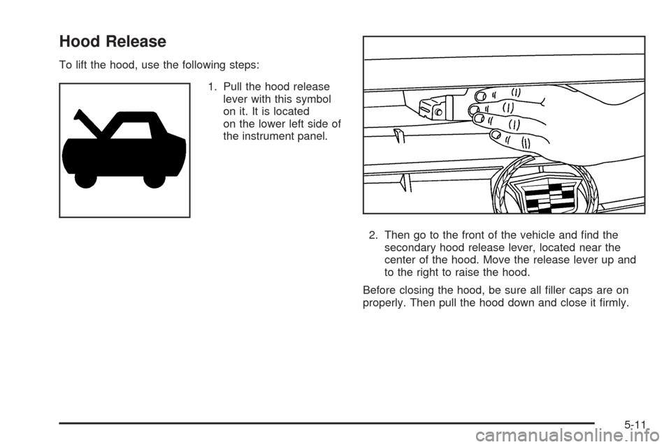 CADILLAC DTS 2006 1.G Owners Manual Hood Release
To lift the hood, use the following steps:
1. Pull the hood release
lever with this symbol
on it. It is located
on the lower left side of
the instrument panel.
2. Then go to the front of 