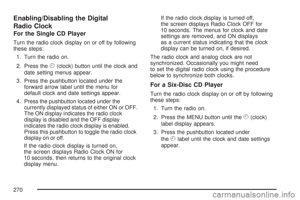 CADILLAC DTS 2007 1.G Owners Manual Enabling/Disabling the Digital
Radio Clock
For the Single CD Player
Turn the radio clock display on or off by following
these steps:
1. Turn the radio on.
2. Press the
H(clock) button until the clock 