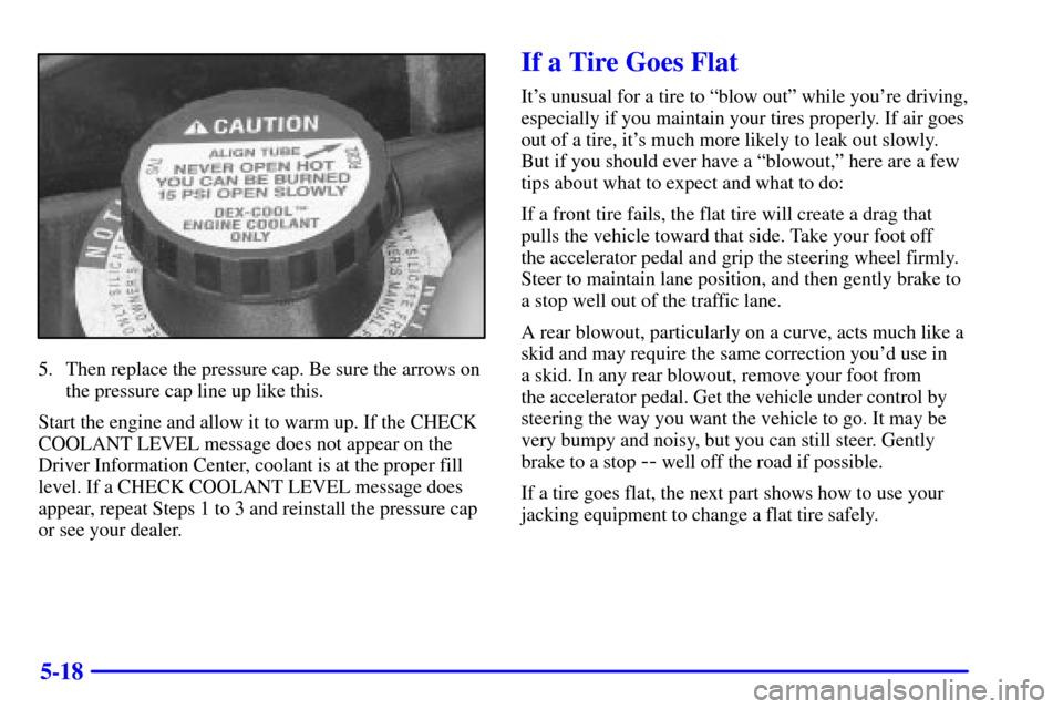 CADILLAC ELDORADO 2000 10.G Owners Manual 5-18
5. Then replace the pressure cap. Be sure the arrows on
the pressure cap line up like this.
Start the engine and allow it to warm up. If the CHECK
COOLANT LEVEL message does not appear on the
Dri