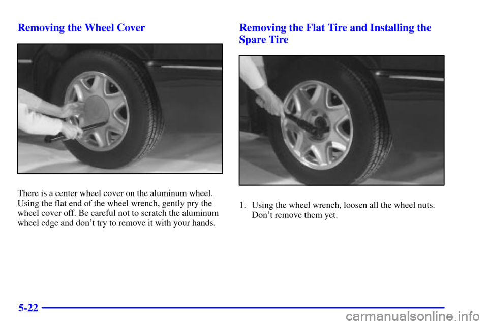CADILLAC ELDORADO 2000 10.G Owners Manual 5-22 Removing the Wheel Cover
There is a center wheel cover on the aluminum wheel.
Using the flat end of the wheel wrench, gently pry the
wheel cover off. Be careful not to scratch the aluminum
wheel 