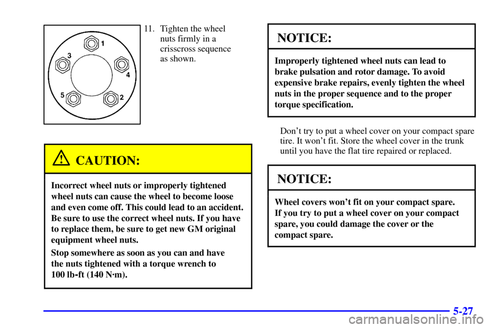CADILLAC ELDORADO 2000 10.G Owners Manual 5-27
11. Tighten the wheel
nuts firmly in a
crisscross sequence
as shown.
CAUTION:
Incorrect wheel nuts or improperly tightened
wheel nuts can cause the wheel to become loose
and even come off. This c