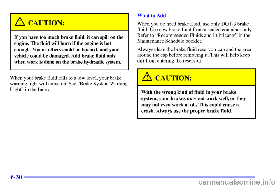 CADILLAC ELDORADO 2000 10.G Owners Manual 6-30
CAUTION:
If you have too much brake fluid, it can spill on the
engine. The fluid will burn if the engine is hot
enough. You or others could be burned, and your
vehicle could be damaged. Add brake