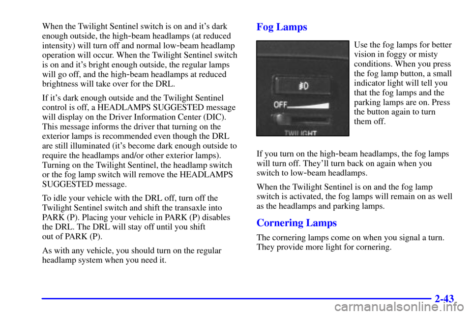 CADILLAC ELDORADO 2001 10.G Owners Manual 2-43
When the Twilight Sentinel switch is on and its dark
enough outside, the high
-beam headlamps (at reduced
intensity) will turn off and normal low
-beam headlamp
operation will occur. When the Tw CADILLAC ELDORADO 2001 10.G Owners Manual 2-43
When the Twilight Sentinel switch is on and its dark
enough outside, the high
-beam headlamps (at reduced
intensity) will turn off and normal low
-beam headlamp
operation will occur. When the Tw