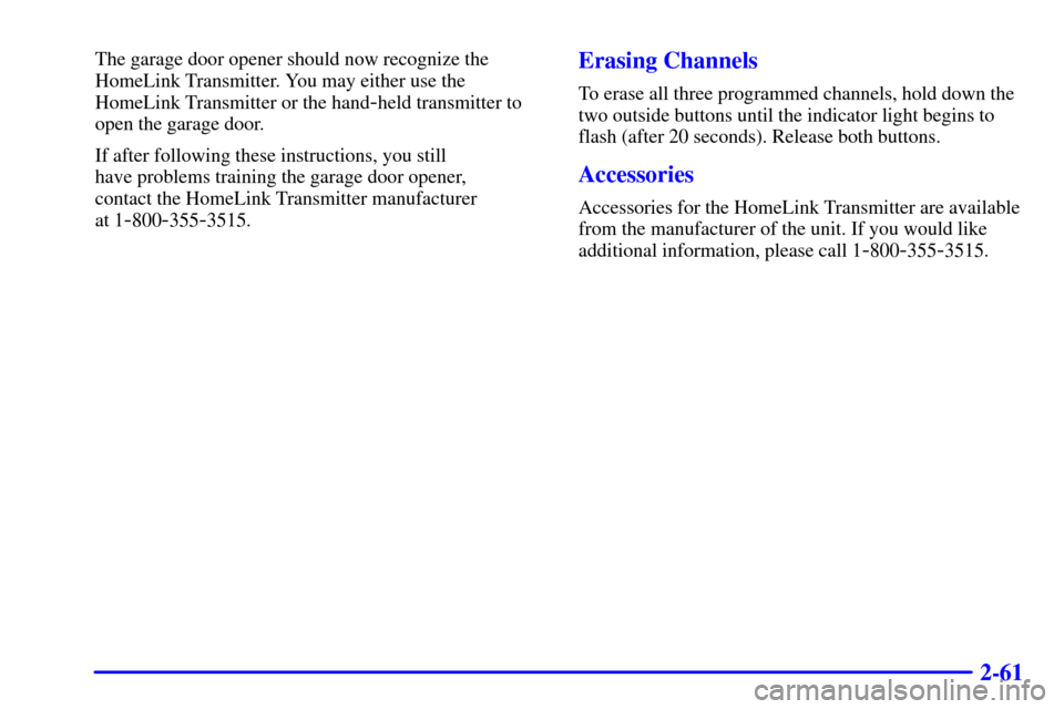 CADILLAC ELDORADO 2001 10.G Owners Manual 2-61
The garage door opener should now recognize the
HomeLink Transmitter. You may either use the
HomeLink Transmitter or the hand
-held transmitter to
open the garage door.
If after following these i